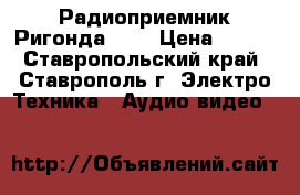 Радиоприемник Ригонда 102 › Цена ­ 500 - Ставропольский край, Ставрополь г. Электро-Техника » Аудио-видео   